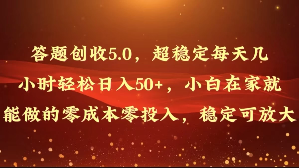 答题创收5.0，超稳定每天几小时轻松日入50+，小白在家就能做的零成本零投入，稳定可放大 - 觅资源