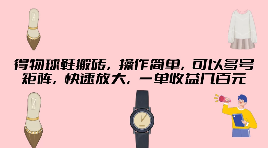 得物球鞋搬砖，操作简单，可以多号矩阵，快速放大，一单收益几百元 - 觅资源