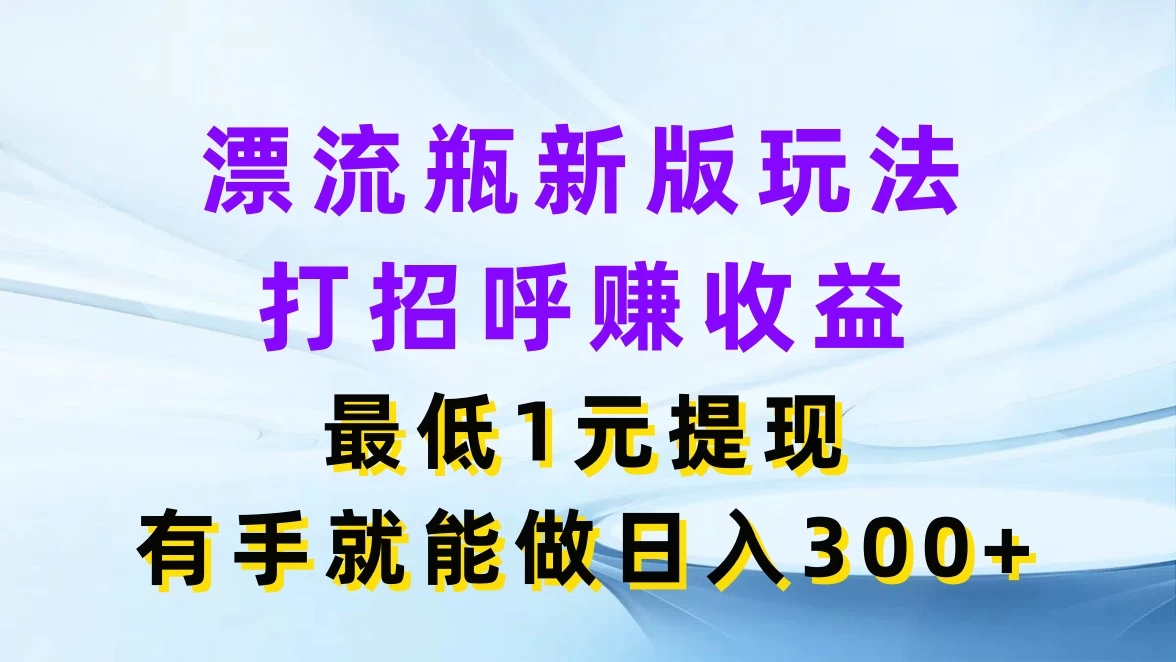 漂流瓶新版玩法，打招呼赚收益，最低1元提现，有手就能做日入300+ - 觅资源