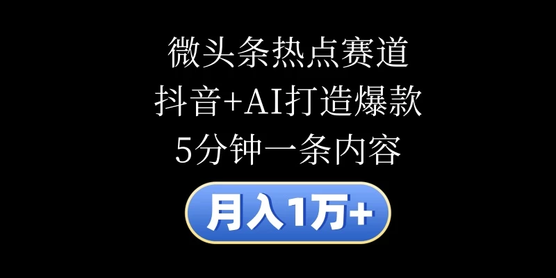 月入1万+，微头条热点赛道，抖音+AI打造爆款，5分钟一条内容 - 觅资源