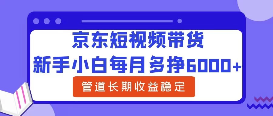 新手小白每月多挣6000+京东短视频带货，可管道长期稳定收益， - 觅资源