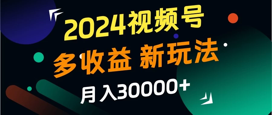 2024视频号多收益新玩法，月入3w+，新手小白都能简单上手！ - 觅资源