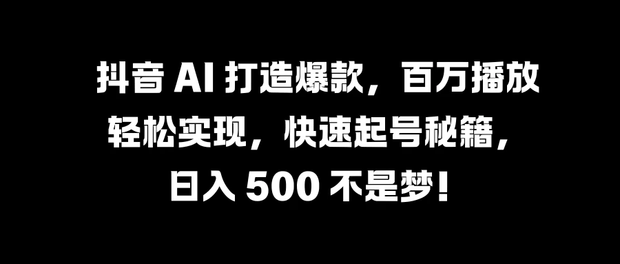 抖音 AI 打造爆款，百万播放轻松实现，快速起号秘籍，日入 500 不是梦！ - 觅资源