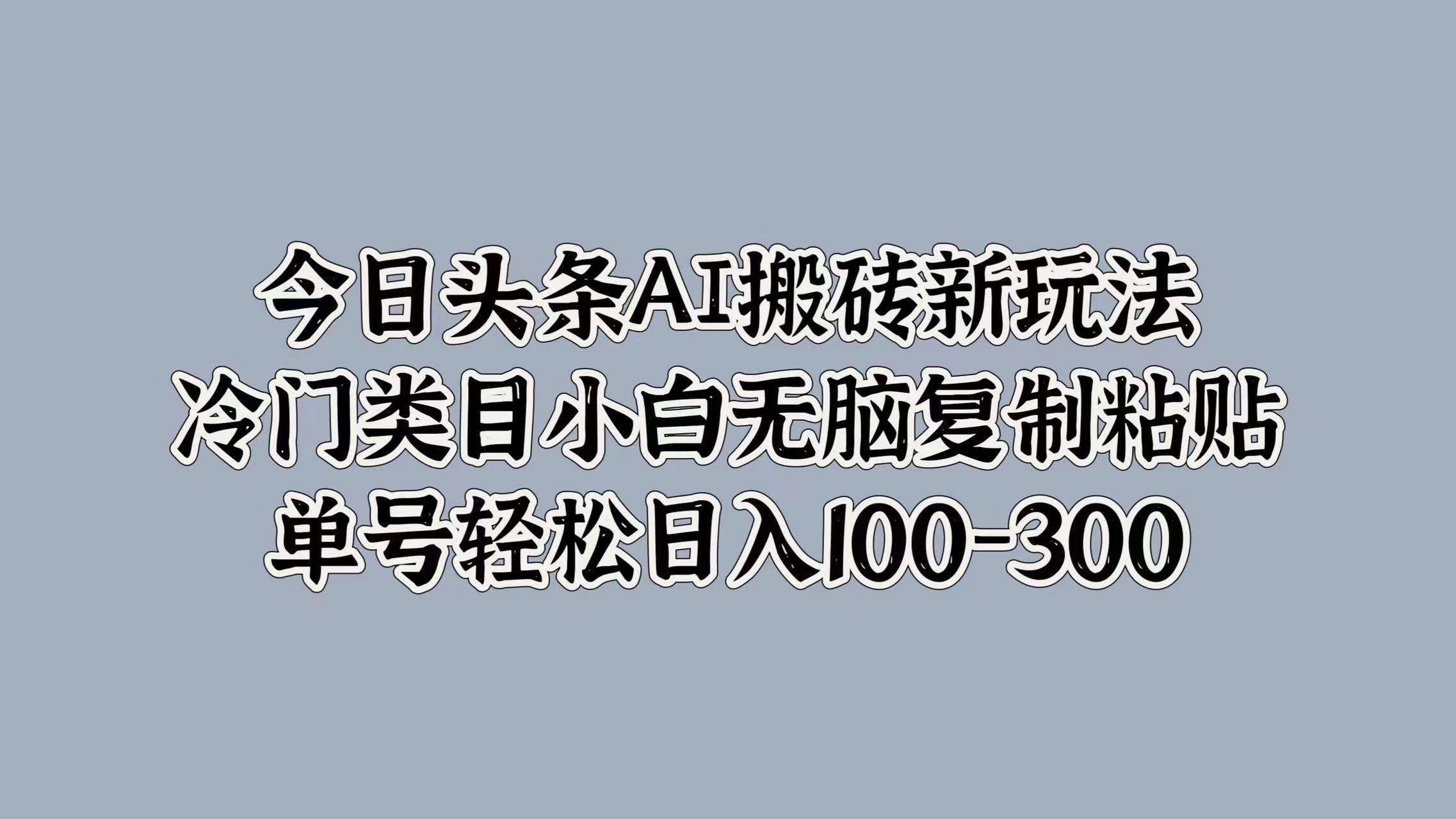 今日头条AI搬砖新玩法，冷门类目小白无脑复制粘贴，单号轻松日入100-300 - 觅资源