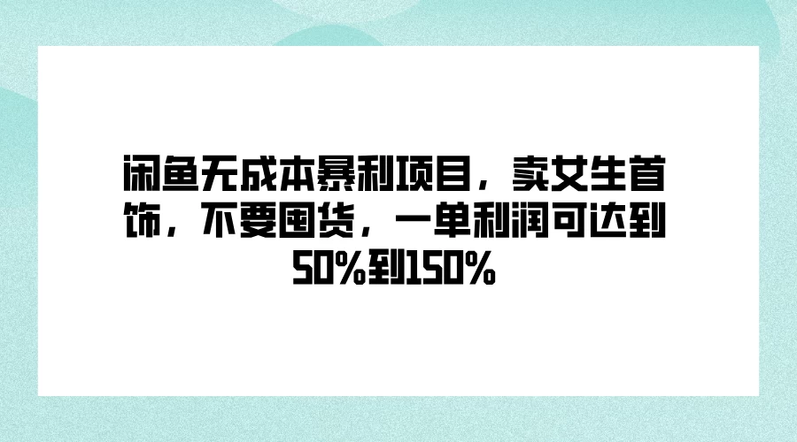 闲鱼无成本暴利项目，卖女生首饰，不要囤货，一单利润可达到50%到150% - 觅资源