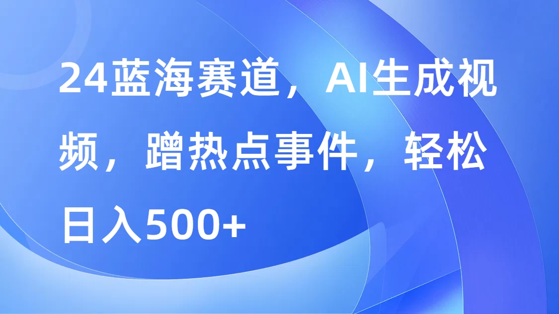 24蓝海赛道，AI生成视频，蹭热点事件，轻松日入500+ - 觅资源