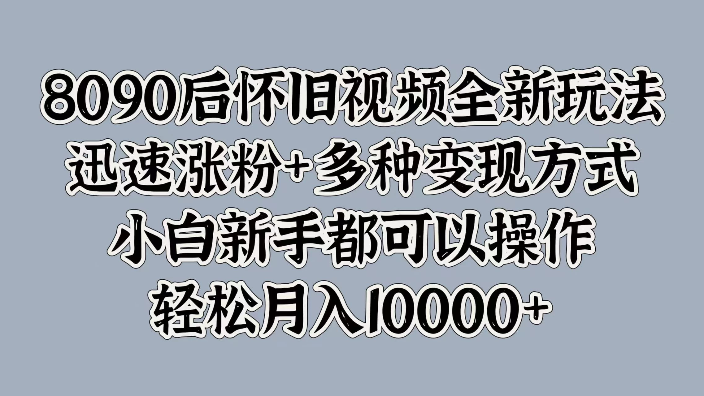 8090后怀旧视频全新玩法，迅速涨粉+多种变现方式，小白新手都可以操作，轻松月入10000+ - 觅资源