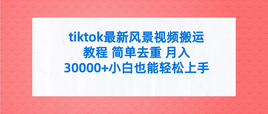tiktok最新风景视频搬运教程 简单去重 月入30000+小白也能轻松上手 - 觅资源
