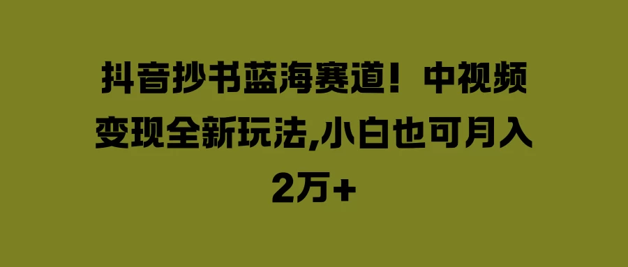 抖音抄书蓝海赛道！中视频变现全新玩法，小白也可月入2万+ - 觅资源