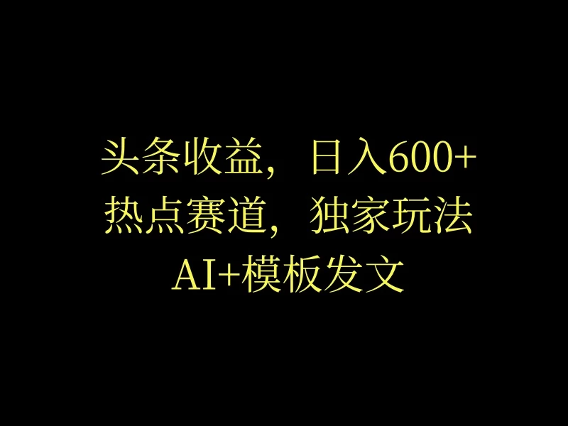 头条收益，日入600+，热点赛道，AI+模板发文篇篇爆文，适合新老手 - 觅资源