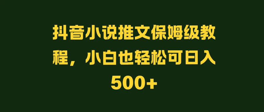 抖音小说推文保姆级教程，小白也轻松可日入500+ - 觅资源