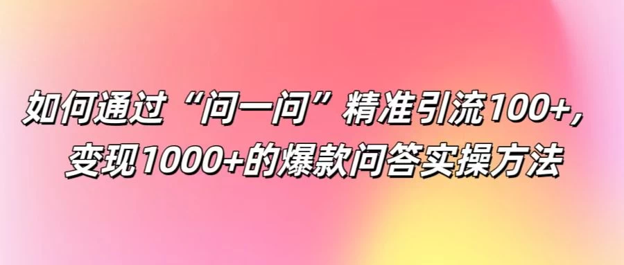 如何通过“问一问”精准引流100+，变现1000+的爆款问答实操方法 - 觅资源