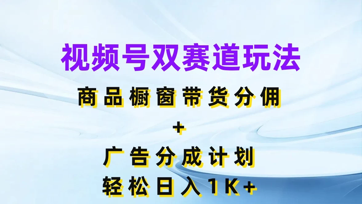 视频号最火双赛道玩法，商品橱窗带货分佣+广告分成计划，轻松日入1K+ - 觅资源