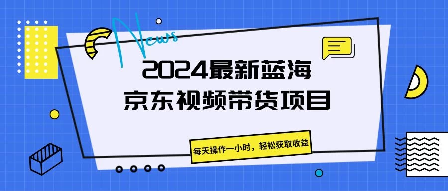 2024最新蓝海京东视频带货项目，每天操作一小时，轻松获取收益 - 觅资源