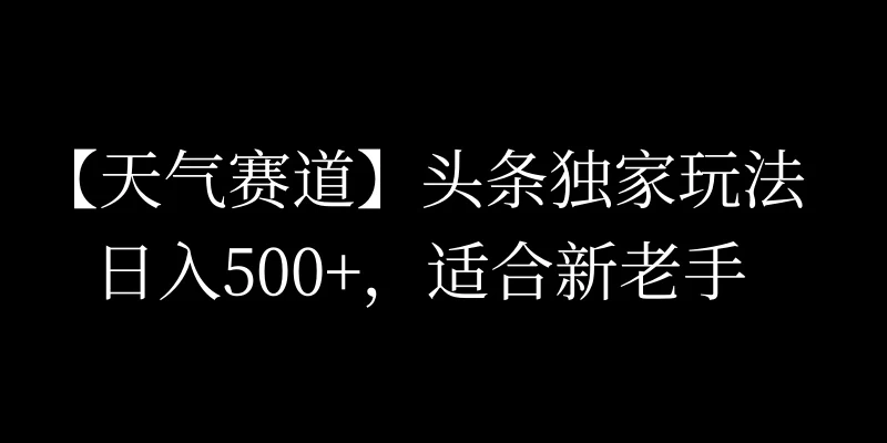头条天气赛道，日入500+，独家玩法，AI模板写文，适合新老手 - 觅资源