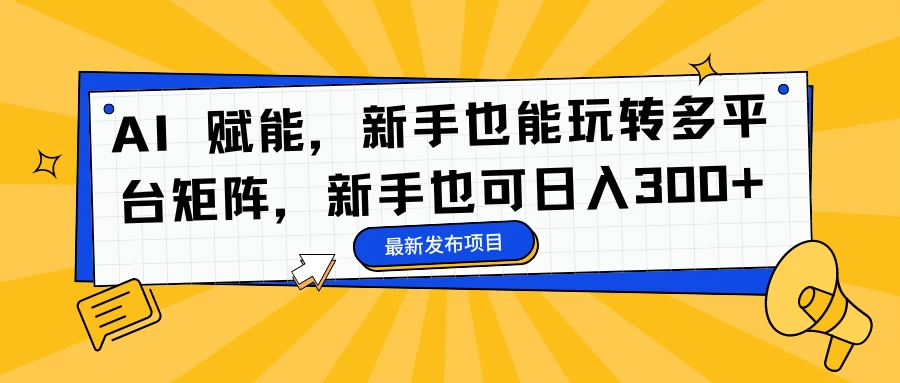 AI 赋能，新手也能玩转多平台矩阵，新手也可日入300+ - 觅资源