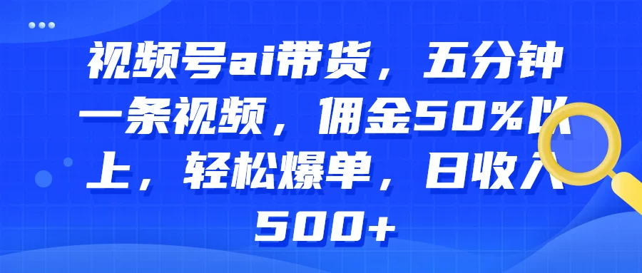 视频号AI带货，五分钟一条视频，佣金50%以上，轻松爆单，日收入500+ - 觅资源