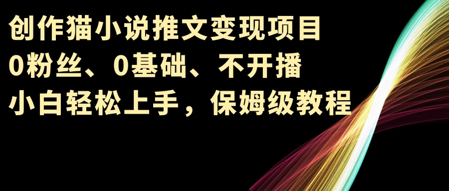 小说推文变现项目，0粉丝、0基础、不开播、小白轻松上手，保姆级教程 - 觅资源