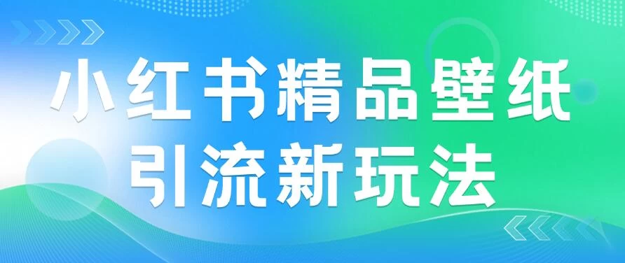 2024蓝海赛道，小红书精品壁纸引流新玩法，小白轻松日入300+ - 觅资源