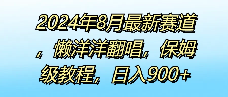 2024年8月最新赛道，懒洋洋翻唱，保姆级教程，日入900+ - 觅资源