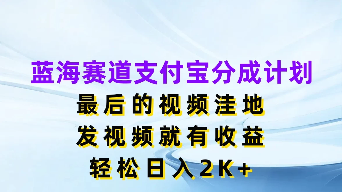 蓝海赛道支付宝分成计划，最后的视频洼地，发视频就有收益，轻松日入2K+ - 觅资源