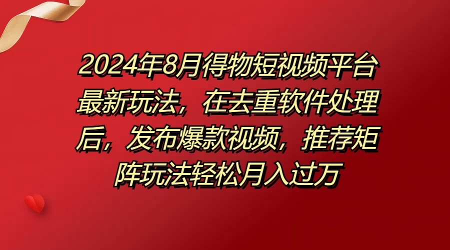 2024年8月得物短视频平台最新玩法，在去重软件处理后，发布爆款视频，推荐矩阵玩法轻松月入过万 - 觅资源