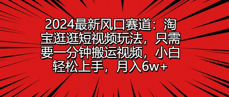 2024最新风口赛道：淘宝逛逛短视频玩法，只需要一分钟搬运视频，小白轻松上手，月入6w+ - 觅资源
