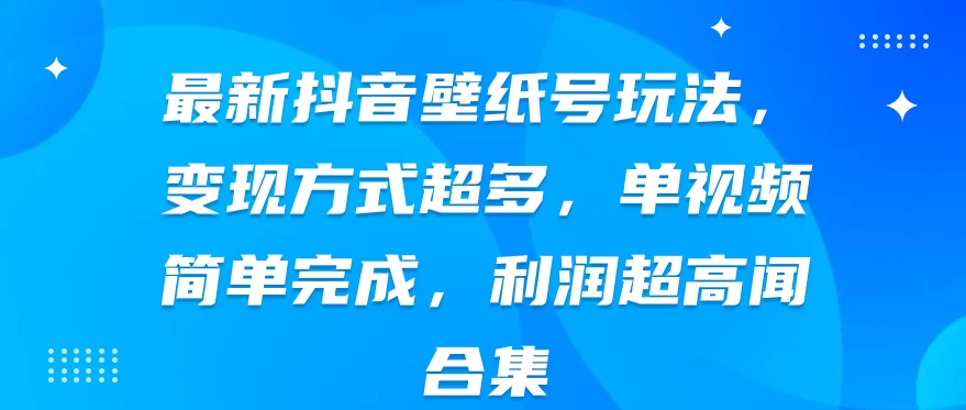最新抖音壁纸号玩法，变现方式超多，单视频简单完成，利润超高 - 觅资源