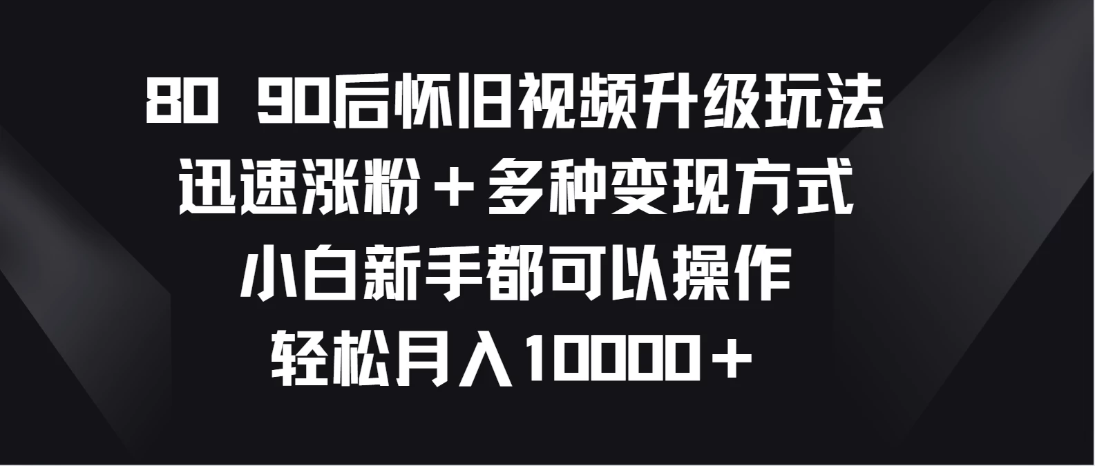 8090后怀旧视频升级玩法，迅速涨粉＋多种变现方式，小白新手都可以操作，轻松月入10000＋ - 觅资源