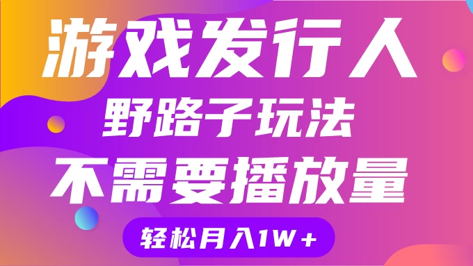 游戏发行人野路子玩法，打破播放量魔咒，月入1W+ - 觅资源