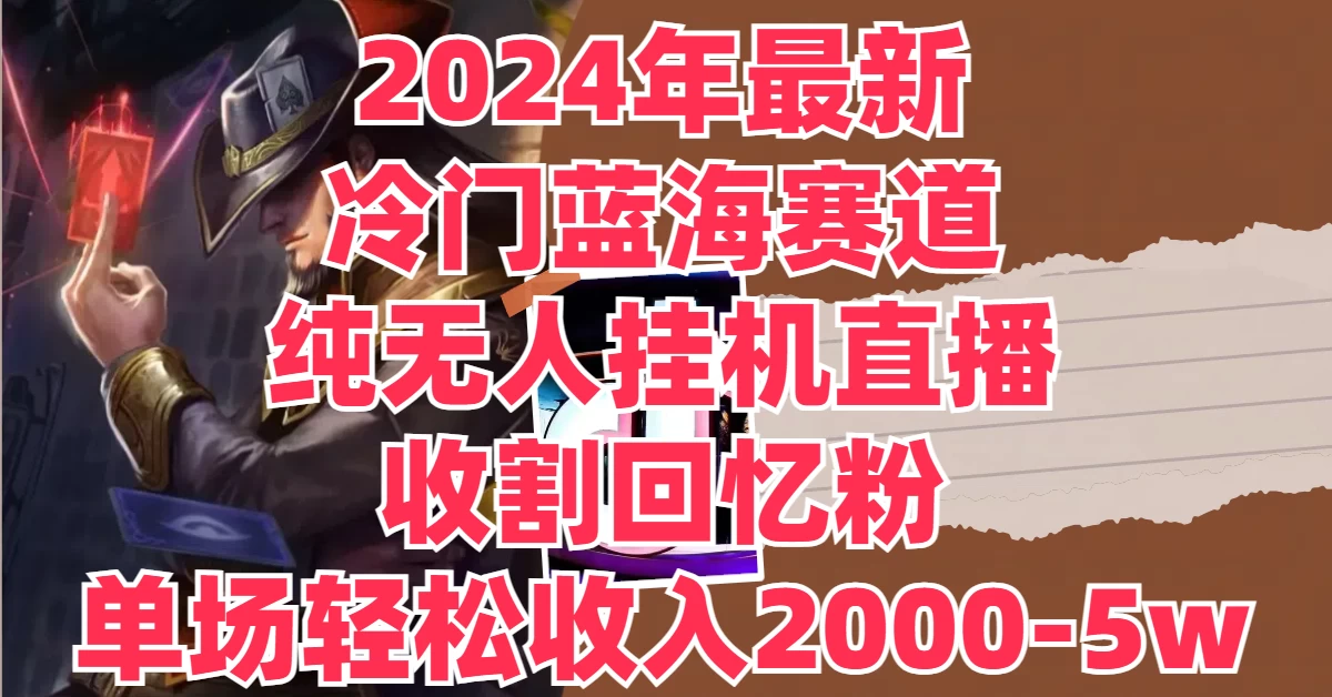 2024年最新冷门蓝海赛道，纯无人挂机直播，收割回忆粉，单场收入轻松2000-5W+ - 觅资源