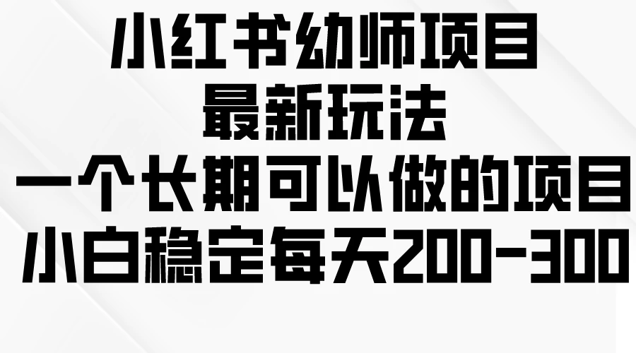 小红书幼师项目最新玩法，一个长期可以做的项目，小白稳定每天200-300 - 觅资源