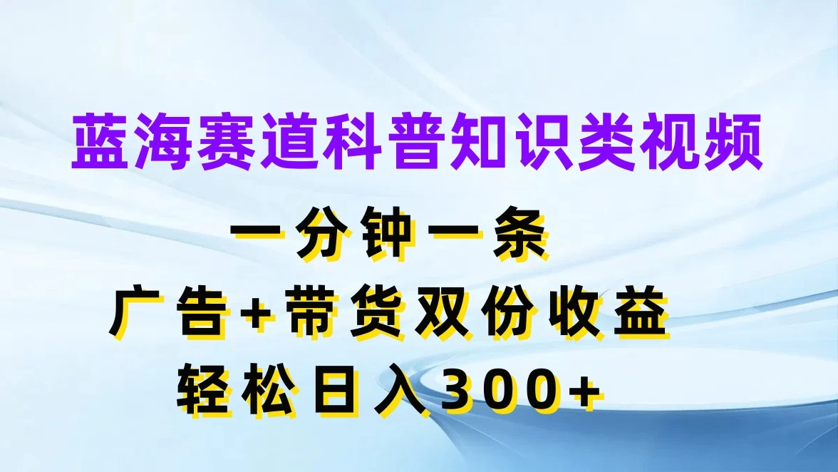 蓝海赛道科普知识类视频，一分钟一条，广告+带货双份收益，轻松日入300+ - 觅资源