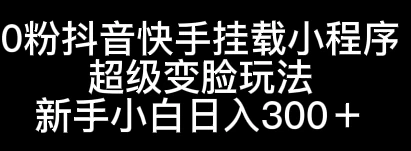 0粉抖音快手挂载小程序，超级变脸玩法，新手小白日入300+ - 觅资源
