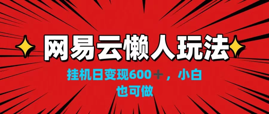 网易云懒人玩法，挂机日变现600+，小白也可做！！！ - 觅资源