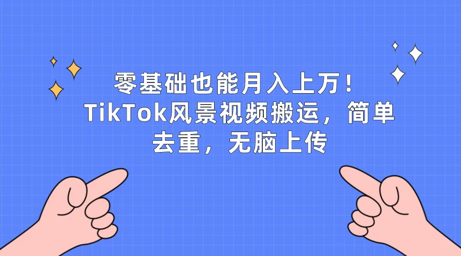 零基础也能月入上万！TikTok风景视频搬运，简单去重，无脑上传 - 觅资源