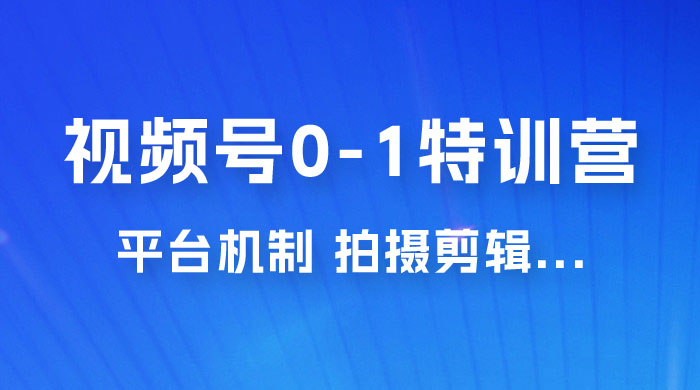 视频号 0-1 特训营：平台机制、拍摄剪辑、内容创作、爆款公式，实战案例分享 - 觅资源