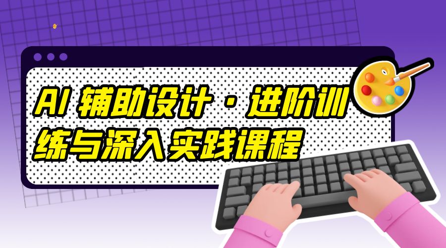 AI 辅助设计 · 进阶训练与深入实践课程：利用人工智能辅助设计创作 - 觅资源