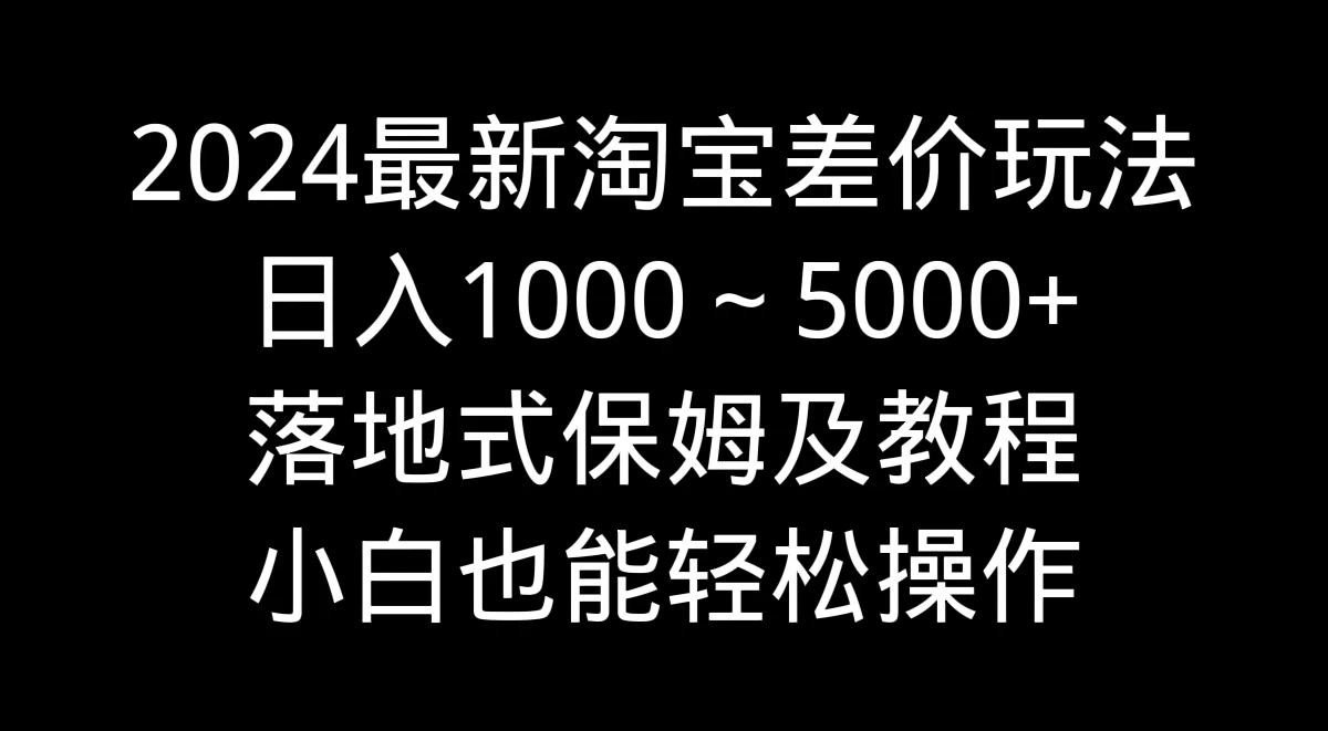 2024最新淘宝差价玩法，日入1000～5000+落地式保姆及教程 小白也能轻松操作 - 觅资源