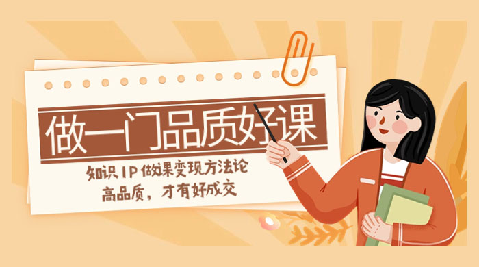 如何做一门·品质好课，知识 IP 做课变现方法论，高品质，才有好成交（11节） - 觅资源