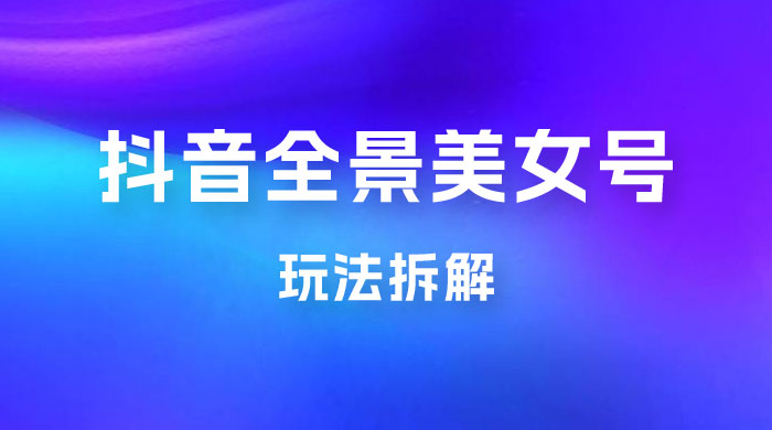 抖音全景 3D 美女号玩法拆解，纯虚拟资源玩法，完全 0 成本，超级蓝海（附带资料） - 觅资源