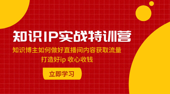 知识 IP 实战特训营：知识博主如何做好直播间内容获取流量，打造好 ip 收心收钱 - 觅资源