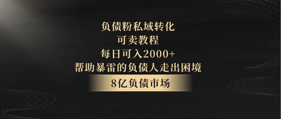 8亿负债市场，负债粉私域转化，可卖教程，每日可入2000+，无需经验（包含资料） - 觅资源