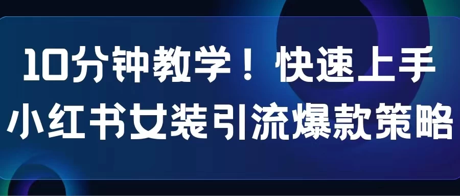 10分钟教学！快速上手小红书女装引流爆款策略，解锁互联网新技能 - 觅资源