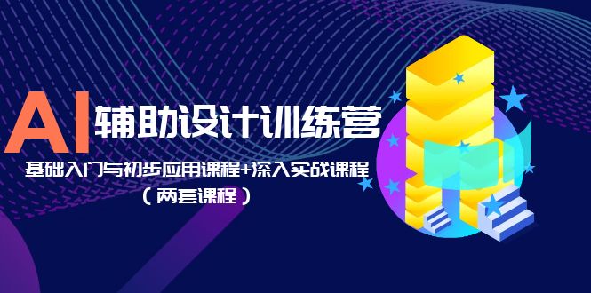 AI 辅助设计训练营：基础入门与初步应用课程+深入实战课程「两套课程」 - 觅资源