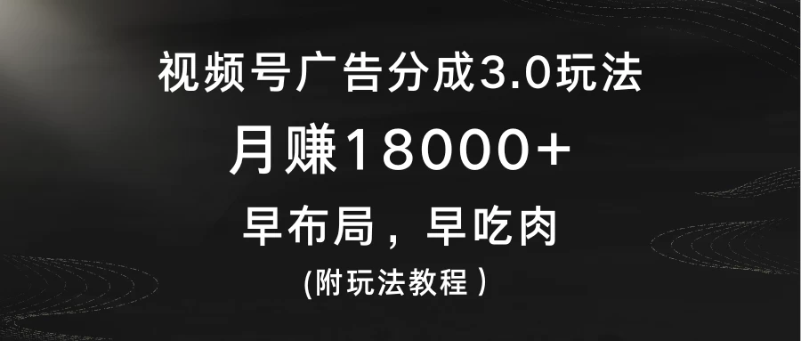 视频号广告分成3.0玩法，月赚18000+，早布局，早吃肉，(附玩法教程） - 觅资源