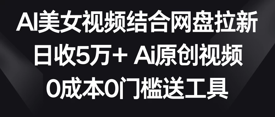 AI美女视频结合网盘拉新，日收5万+ 两分钟一条Ai原创视频，0成本0门槛送工具 - 觅资源