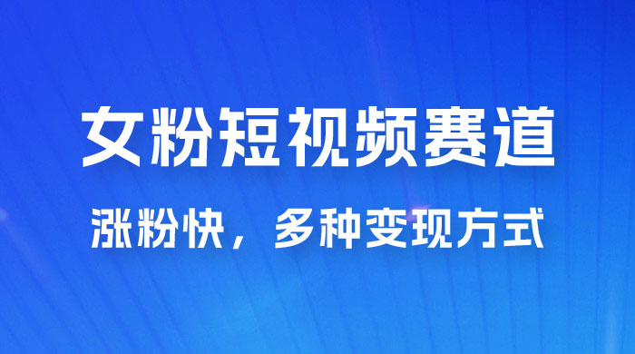 女性粉丝领域短视频赛道，操作简单只靠搬运，涨粉快，多种变现方式 - 觅资源