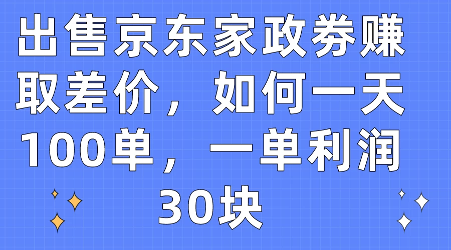 出售京东家政劵赚取差价，如何一天100单，一单利润30块 - 觅资源