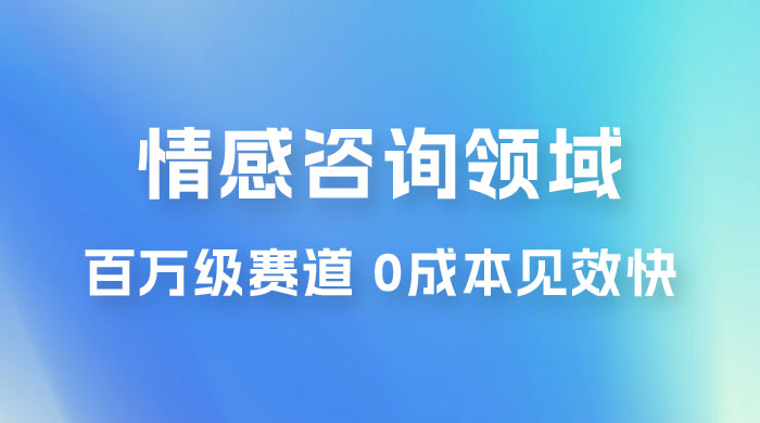 情感咨询领域，百万级赛道，0 成本见效快，小白操作单日也能变现1000+ - 觅资源